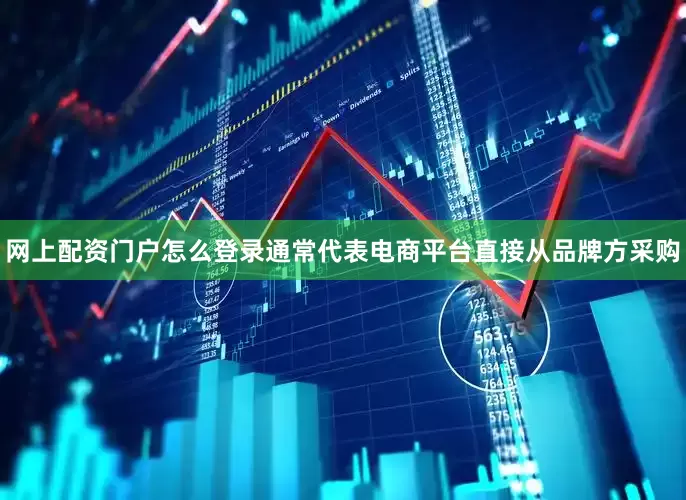 网上配资门户怎么登录通常代表电商平台直接从品牌方采购