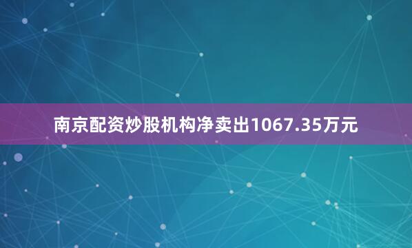 南京配资炒股机构净卖出1067.35万元