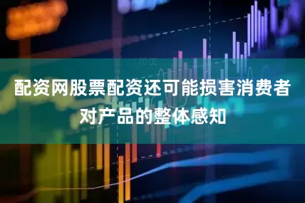 配资网股票配资还可能损害消费者对产品的整体感知