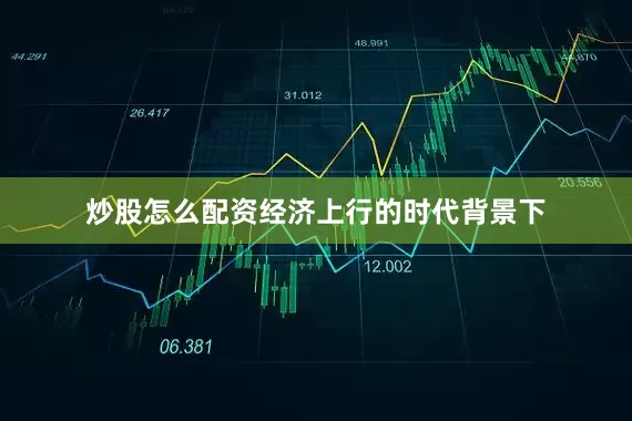 炒股怎么配资经济上行的时代背景下
