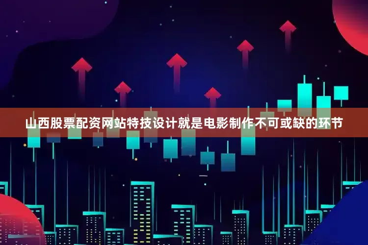 山西股票配资网站特技设计就是电影制作不可或缺的环节