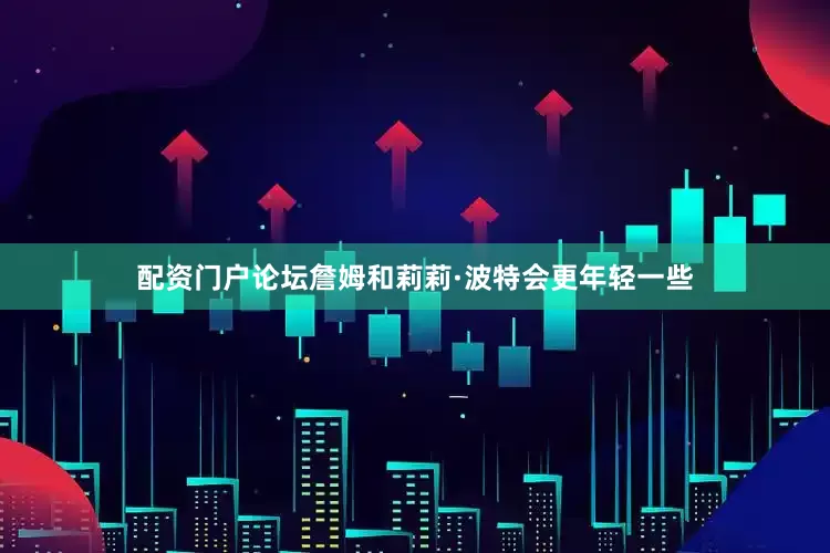 配资门户论坛詹姆和莉莉·波特会更年轻一些