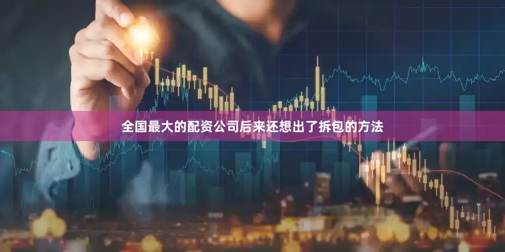 全国最大的配资公司后来还想出了拆包的方法