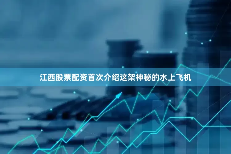 江西股票配资首次介绍这架神秘的水上飞机