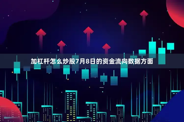 加杠杆怎么炒股7月8日的资金流向数据方面
