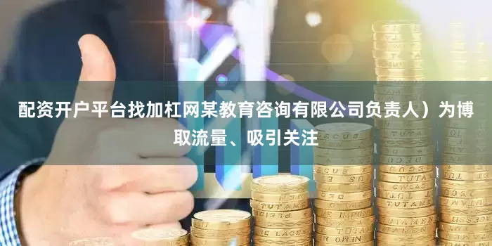 配资开户平台找加杠网某教育咨询有限公司负责人)为博取流量、吸引关注