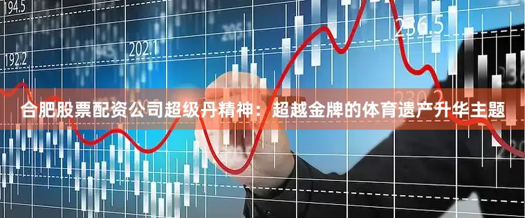 合肥股票配资公司超级丹精神：超越金牌的体育遗产升华主题