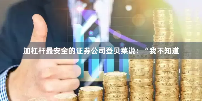 加杠杆最安全的证券公司登贝莱说：“我不知道