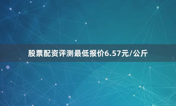 股票配资评测最低报价6.57元/公斤