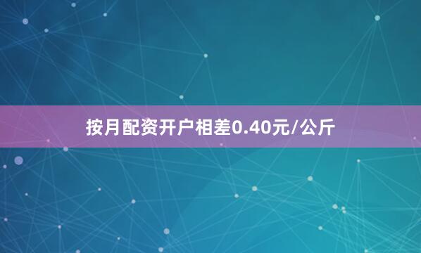 按月配资开户相差0.40元/公斤