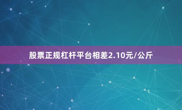 股票正规杠杆平台相差2.10元/公斤