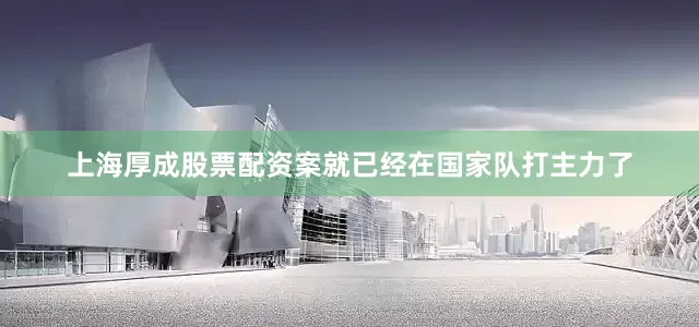 上海厚成股票配资案就已经在国家队打主力了
