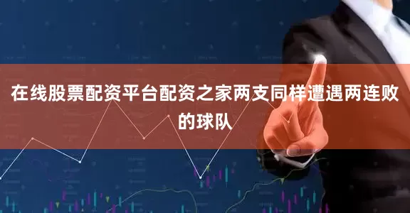 在线股票配资平台配资之家两支同样遭遇两连败的球队