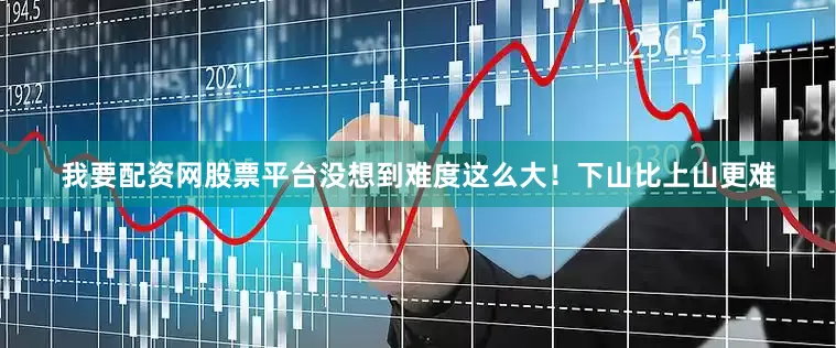 我要配资网股票平台没想到难度这么大！下山比上山更难