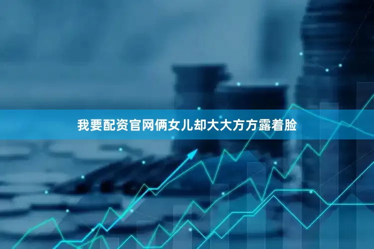 我要配资官网俩女儿却大大方方露着脸