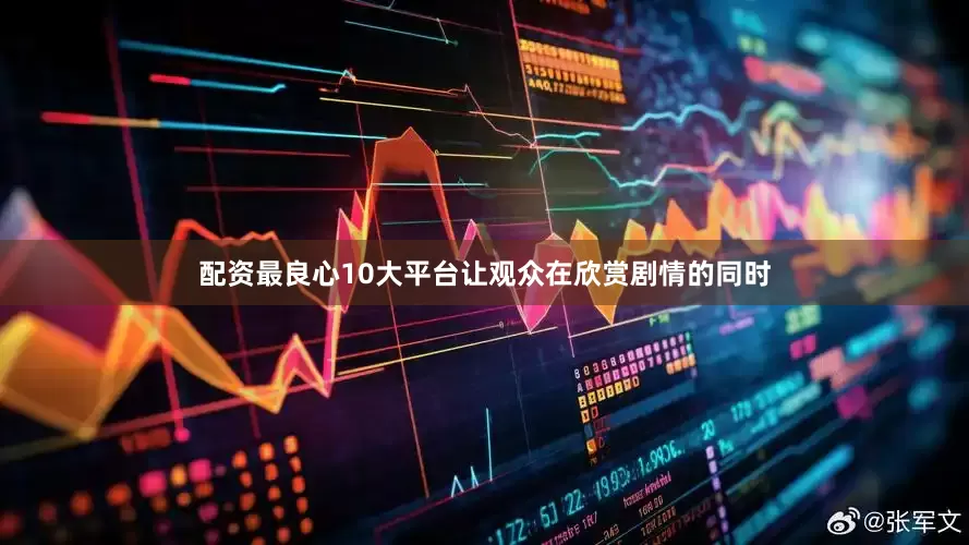 配资最良心10大平台让观众在欣赏剧情的同时