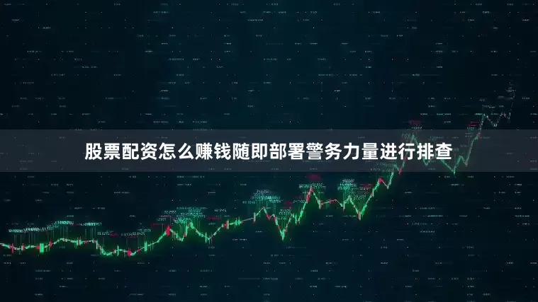 股票配资怎么赚钱随即部署警务力量进行排查