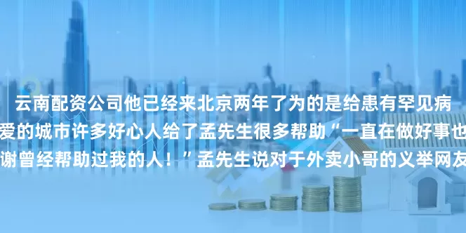 云南配资公司他已经来北京两年了为的是给患有罕见病的儿子治病北京是一座有爱的城市许多好心人给了孟先生很多帮助“一直在做好事也算给孩子祈福吧特别感谢曾经帮助过我的人！”孟先生说对于外卖小哥的义举网友们纷纷点赞警方提醒：非机动车“任性”骑行不可取不仅扰乱了正常的交通秩序也为其他交通参与者带来了巨大的安全隐患一起给外卖小哥孟先生点赞！综合：法治进行时、北京时间、北京交通广播