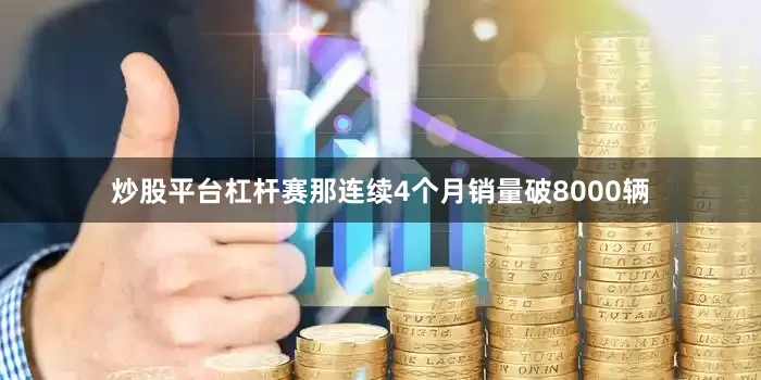 炒股平台杠杆赛那连续4个月销量破8000辆