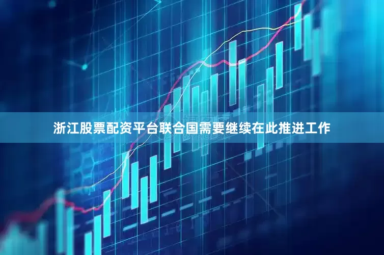 浙江股票配资平台联合国需要继续在此推进工作