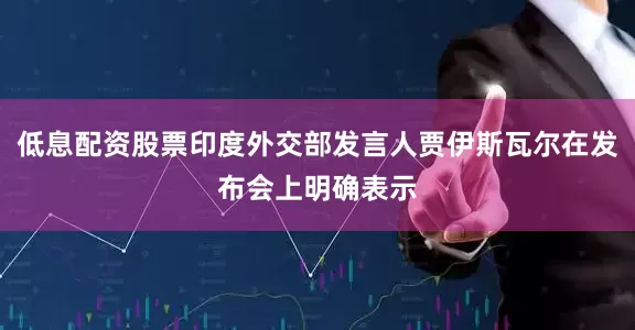 低息配资股票印度外交部发言人贾伊斯瓦尔在发布会上明确表示