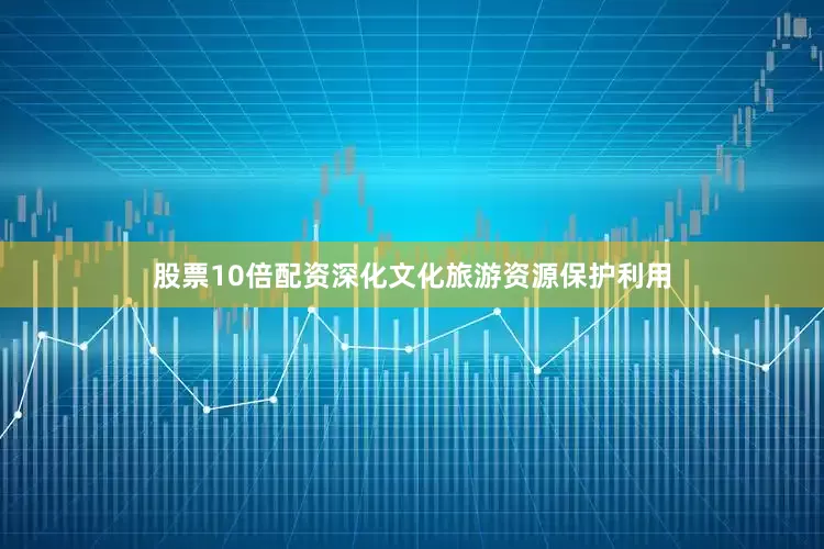 股票10倍配资深化文化旅游资源保护利用