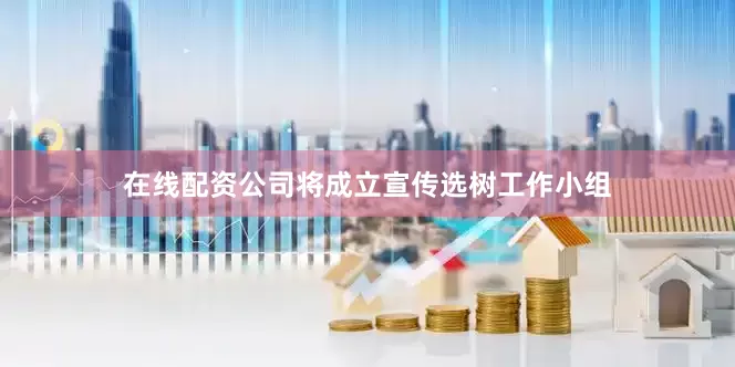 在线配资公司将成立宣传选树工作小组