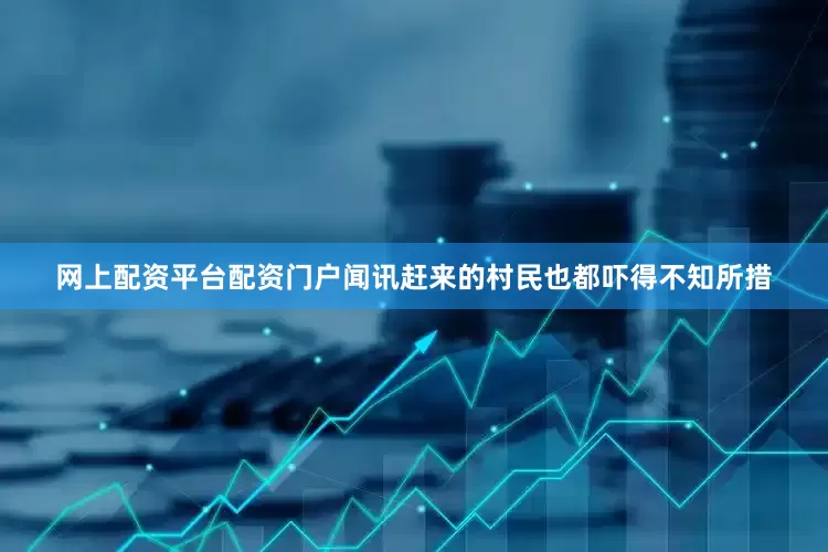 网上配资平台配资门户闻讯赶来的村民也都吓得不知所措