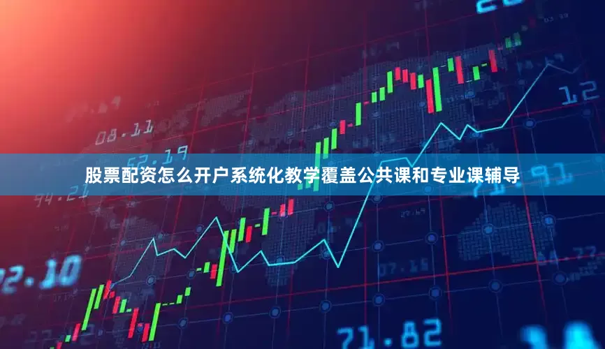 股票配资怎么开户系统化教学覆盖公共课和专业课辅导