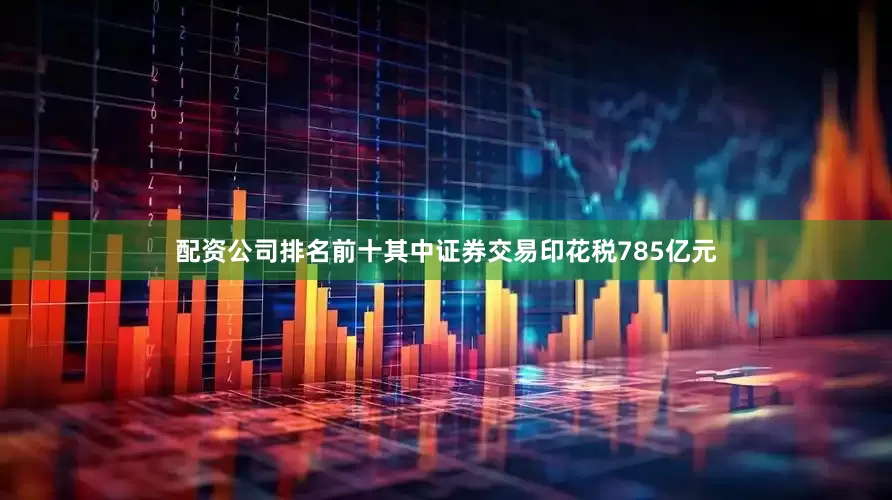 配资公司排名前十其中证券交易印花税785亿元