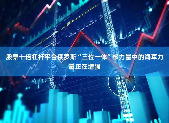股票十倍杠杆平台俄罗斯“三位一体”核力量中的海军力量正在增强