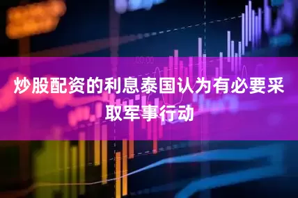 炒股配资的利息泰国认为有必要采取军事行动