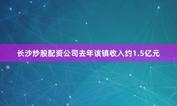 长沙炒股配资公司去年该镇收入约1.5亿元