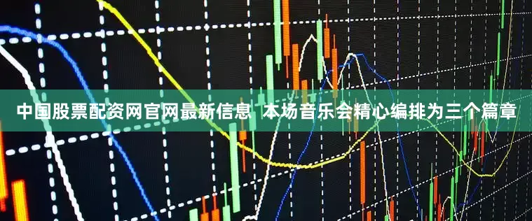 中国股票配资网官网最新信息  本场音乐会精心编排为三个篇章