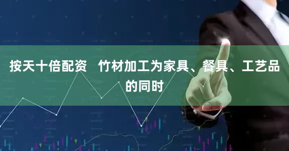 按天十倍配资   竹材加工为家具、餐具、工艺品的同时