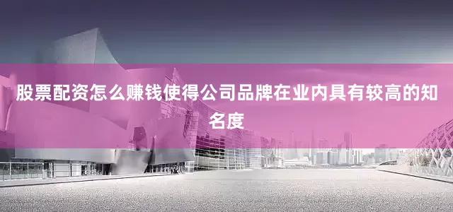 股票配资怎么赚钱使得公司品牌在业内具有较高的知名度