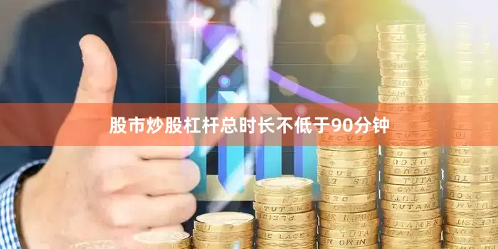 股市炒股杠杆总时长不低于90分钟