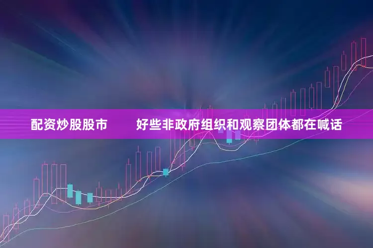 配资炒股股市        好些非政府组织和观察团体都在喊话