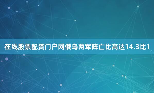 在线股票配资门户网俄乌两军阵亡比高达14.3比1