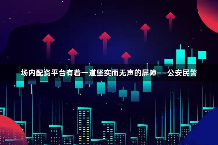 场内配资平台有着一道坚实而无声的屏障——公安民警