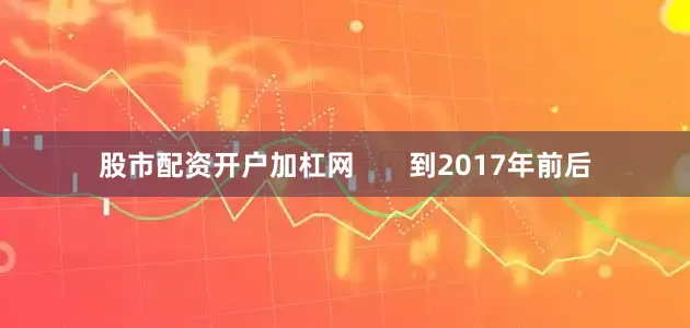 股市配资开户加杠网       到2017年前后