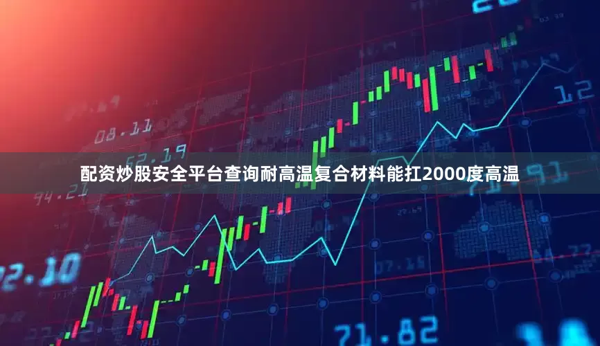 配资炒股安全平台查询耐高温复合材料能扛2000度高温