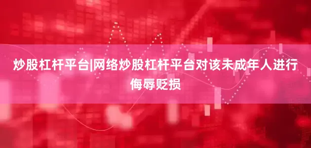 炒股杠杆平台|网络炒股杠杆平台对该未成年人进行侮辱贬损