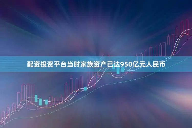 配资投资平台当时家族资产已达950亿元人民币