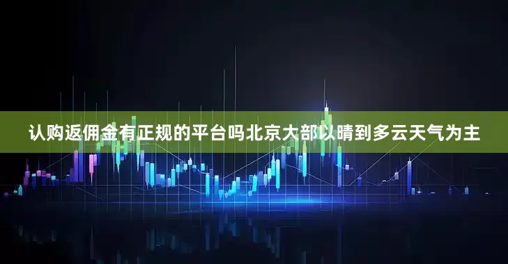 认购返佣金有正规的平台吗北京大部以晴到多云天气为主