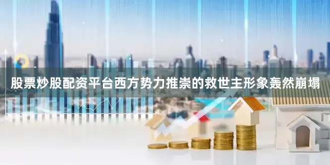 股票炒股配资平台西方势力推崇的救世主形象轰然崩塌