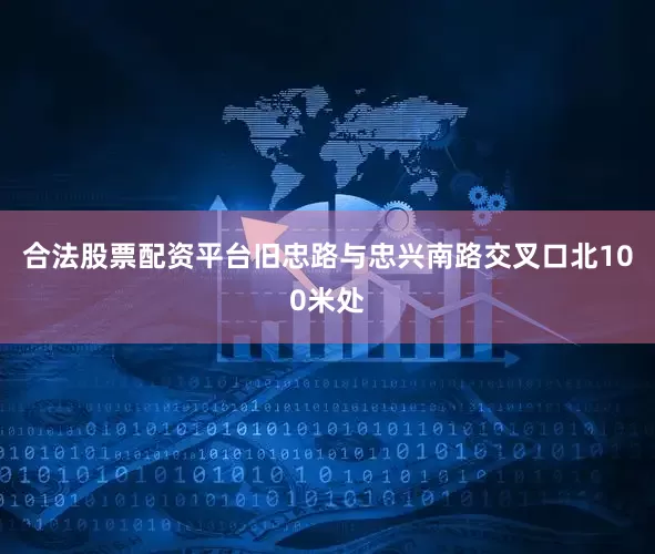 合法股票配资平台旧忠路与忠兴南路交叉口北100米处