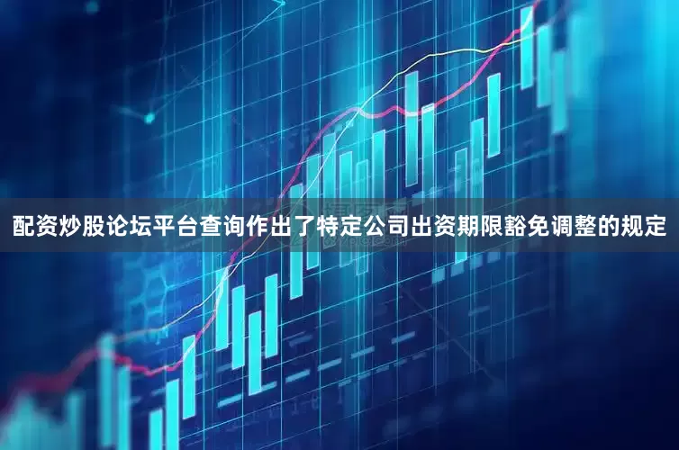 配资炒股论坛平台查询作出了特定公司出资期限豁免调整的规定