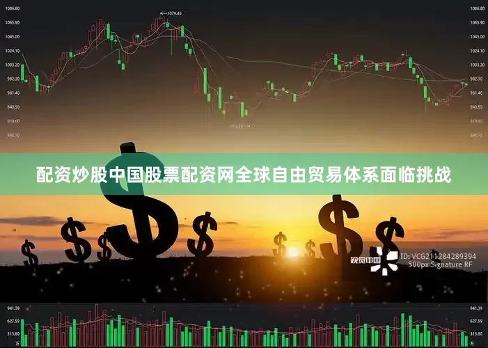 配资炒股中国股票配资网全球自由贸易体系面临挑战
