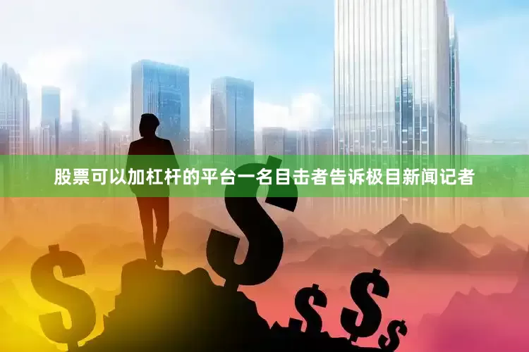 股票可以加杠杆的平台一名目击者告诉极目新闻记者